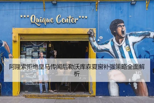 阿隆索拒绝皇马传闻后勒沃库森夏窗补强策略全面解析