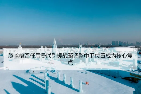 滕哈格留任后曼联引援战略调整中卫位置成为核心焦点