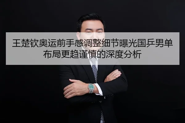 王楚钦奥运前手感调整细节曝光国乒男单布局更趋谨慎的深度分析